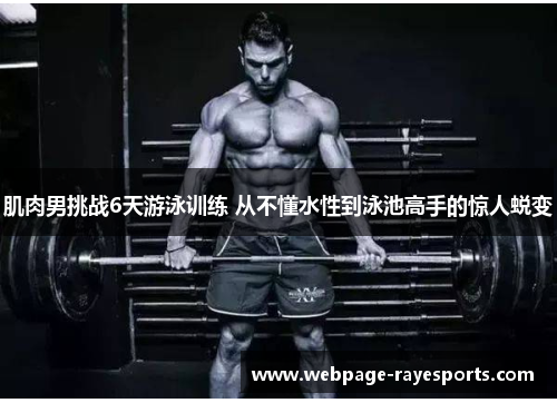 肌肉男挑战6天游泳训练 从不懂水性到泳池高手的惊人蜕变 肌肉男挑战6天游泳训练 从不懂水性到泳池高手的惊人蜕变