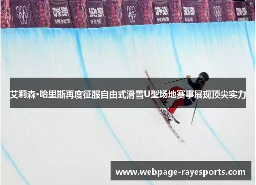 艾莉森·哈里斯再度征服自由式滑雪U型场地赛事展现顶尖实力 艾莉森·哈里斯再度征服自由式滑雪U型场地赛事展现顶尖实力