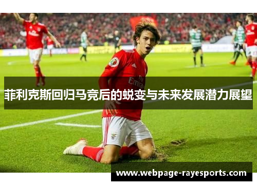 菲利克斯回归马竞后的蜕变与未来发展潜力展望 菲利克斯回归马竞后的蜕变与未来发展潜力展望