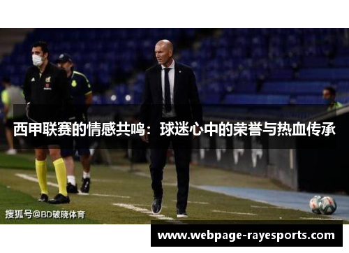 西甲联赛的情感共鸣:球迷心中的荣誉与热血传承 西甲联赛的情感共鸣:球迷心中的荣誉与热血传承