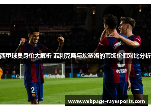 西甲球员身价大解析 菲利克斯与坎塞洛的市场价值对比分析 西甲球员身价大解析 菲利克斯与坎塞洛的市场价值对比分析