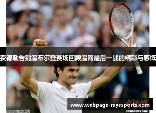 费德勒告别温布尔登赛场回顾温网最后一战的精彩与感慨 费德勒告别温布尔登赛场回顾温网最后一战的精彩与感慨