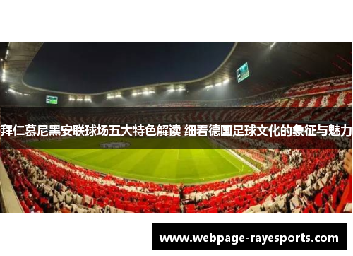 拜仁慕尼黑安联球场五大特色解读 细看德国足球文化的象征与魅力 拜仁慕尼黑安联球场五大特色解读 细看德国足球文化的象征与魅力