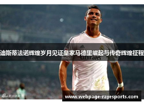 迪斯蒂法诺辉煌岁月见证皇家马德里崛起与传奇辉煌征程 迪斯蒂法诺辉煌岁月见证皇家马德里崛起与传奇辉煌征程