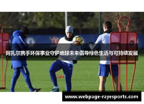 阿扎尔携手环保事业守护地球未来倡导绿色生活与可持续发展 阿扎尔携手环保事业守护地球未来倡导绿色生活与可持续发展