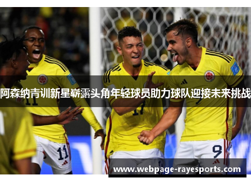 阿森纳青训新星崭露头角年轻球员助力球队迎接未来挑战 阿森纳青训新星崭露头角年轻球员助力球队迎接未来挑战