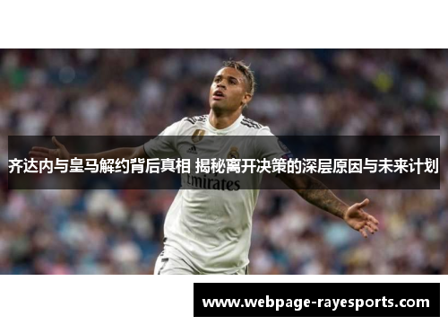 齐达内与皇马解约背后真相 揭秘离开决策的深层原因与未来计划