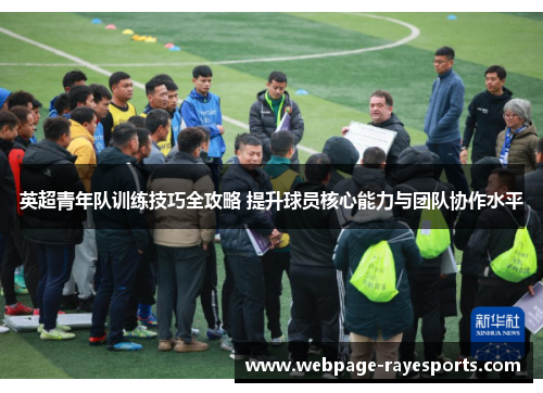 英超青年队训练技巧全攻略 提升球员核心能力与团队协作水平