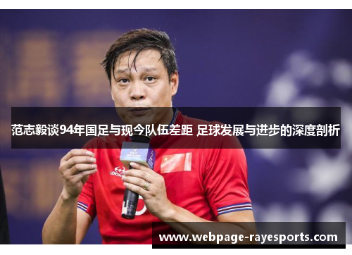 范志毅谈94年国足与现今队伍差距 足球发展与进步的深度剖析