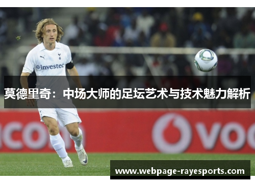 莫德里奇：中场大师的足坛艺术与技术魅力解析
