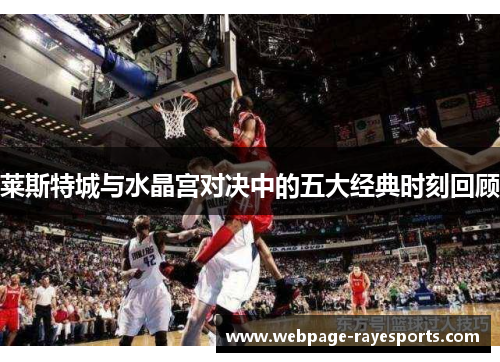 莱斯特城与水晶宫对决中的五大经典时刻回顾 莱斯特城与水晶宫对决中的五大经典时刻回顾