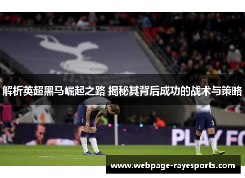 解析英超黑马崛起之路 揭秘其背后成功的战术与策略