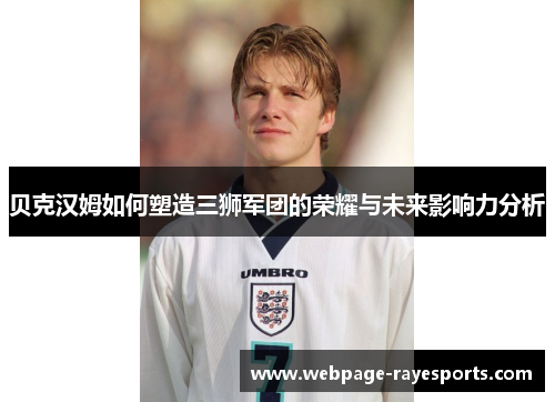 贝克汉姆如何塑造三狮军团的荣耀与未来影响力分析