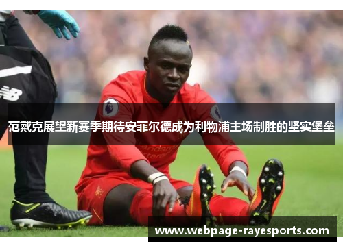范戴克展望新赛季期待安菲尔德成为利物浦主场制胜的坚实堡垒 范戴克展望新赛季期待安菲尔德成为利物浦主场制胜的坚实堡垒