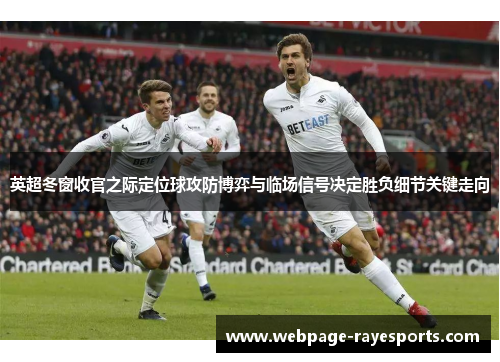英超冬窗收官之际定位球攻防博弈与临场信号决定胜负细节关键走向 英超冬窗收官之际定位球攻防博弈与临场信号决定胜负细节关键走向