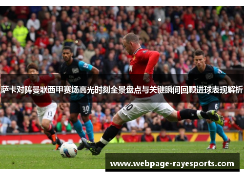 萨卡对阵曼联西甲赛场高光时刻全景盘点与关键瞬间回顾进球表现解析 萨卡对阵曼联西甲赛场高光时刻全景盘点与关键瞬间回顾进球表现解析