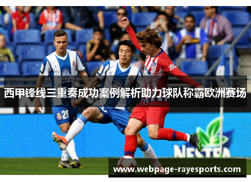 西甲锋线三重奏成功案例解析助力球队称霸欧洲赛场