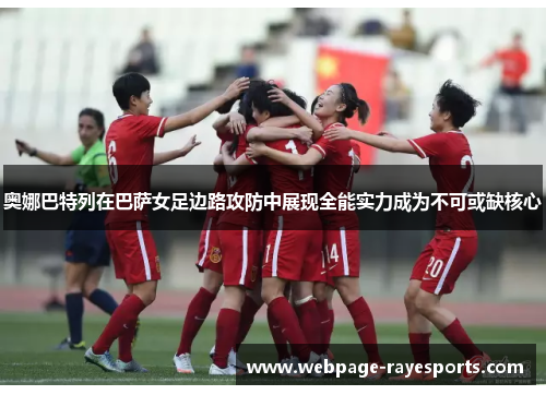 奥娜巴特列在巴萨女足边路攻防中展现全能实力成为不可或缺核心 奥娜巴特列在巴萨女足边路攻防中展现全能实力成为不可或缺核心
