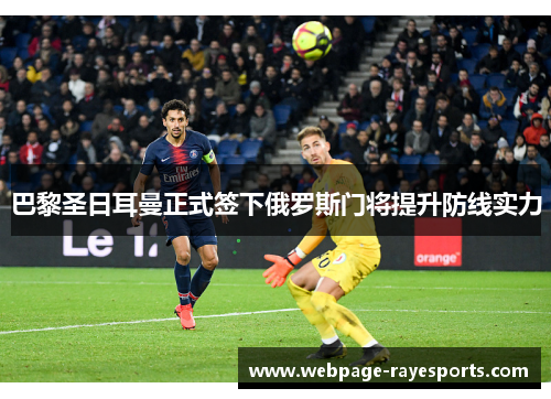 巴黎圣日耳曼正式签下俄罗斯门将提升防线实力
