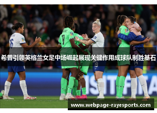 希普引领英格兰女足中场崛起展现关键作用成球队制胜基石
