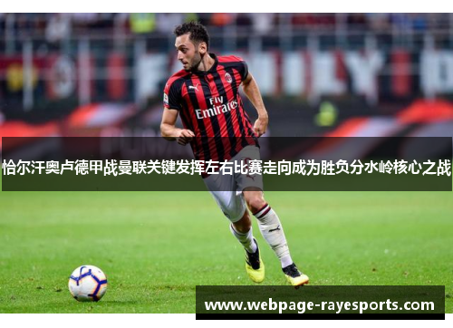 恰尔汗奥卢德甲战曼联关键发挥左右比赛走向成为胜负分水岭核心之战 恰尔汗奥卢德甲战曼联关键发挥左右比赛走向成为胜负分水岭核心之战