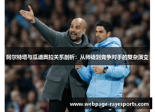 阿尔特塔与瓜迪奥拉关系剖析：从师徒到竞争对手的复杂演变