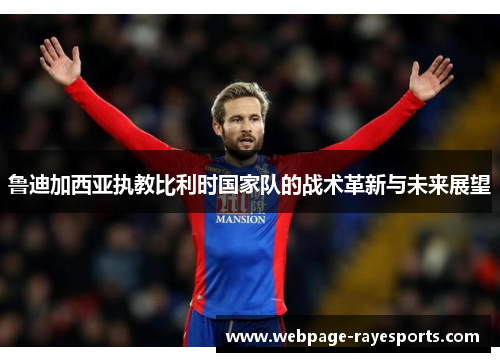 鲁迪加西亚执教比利时国家队的战术革新与未来展望