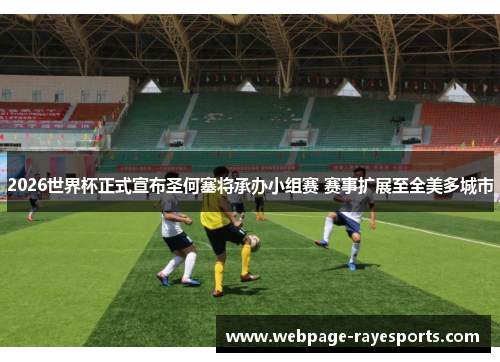 2026世界杯正式宣布圣何塞将承办小组赛 赛事扩展至全美多城市
