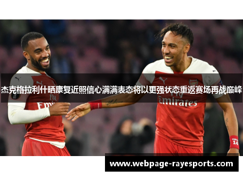 杰克格拉利什晒康复近照信心满满表态将以更强状态重返赛场再战巅峰 杰克格拉利什晒康复近照信心满满表态将以更强状态重返赛场再战巅峰